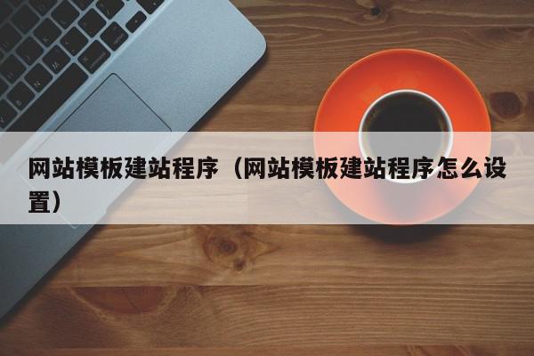 网站模板建站程序（网站模板建站程序怎么设置）,网站模板建站程序,视频,源码,信息,第1张