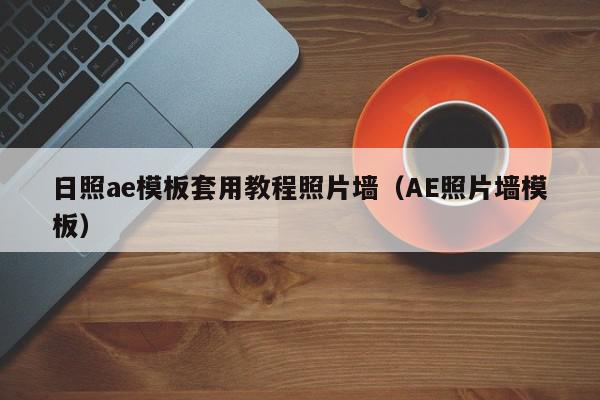 日照ae模板套用教程照片墙（AE照片墙模板）,日照ae模板套用教程照片墙,视频,信息,模板,第1张