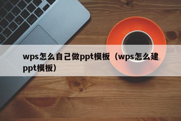 wps怎么自己做ppt模板（wps怎么建ppt模板）