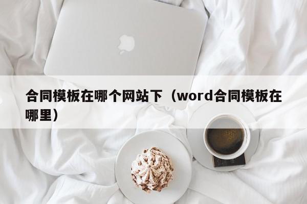 合同模板在哪个网站下（word合同模板在哪里）