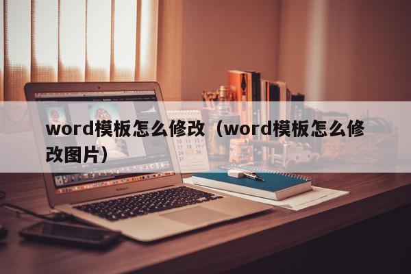 word模板怎么修改（word模板怎么修改图片）