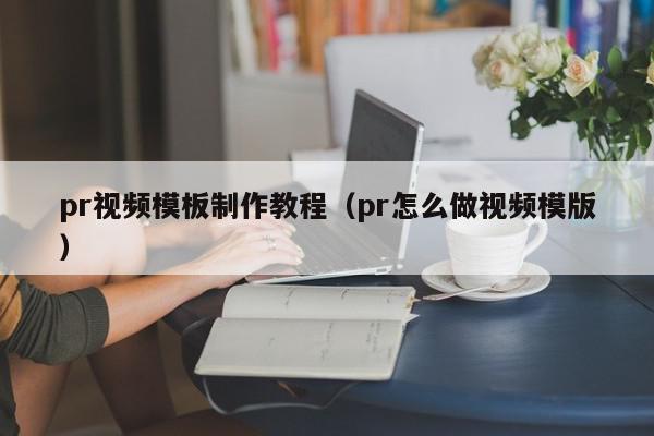 pr视频模板制作教程（pr怎么做视频模版）,pr视频模板制作教程,信息,视频,APP,第1张