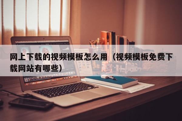 网上下载的视频模板怎么用（视频模板免费下载网站有哪些）