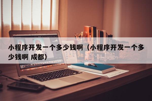 小程序开发一个多少钱啊（小程序开发一个多少钱啊 成都）,小程序开发一个多少钱啊,信息,微信,营销,第1张