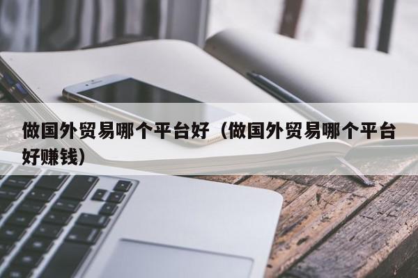 做国外贸易哪个平台好（做国外贸易哪个平台好赚钱）,做国外贸易哪个平台好,信息,赚钱,交易平台,第1张