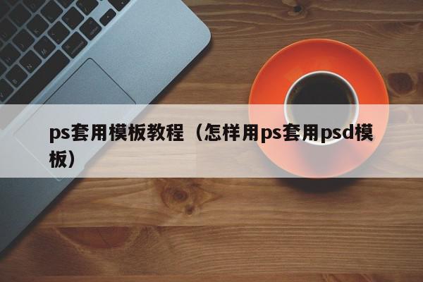 ps套用模板教程（怎样用ps套用psd模板）