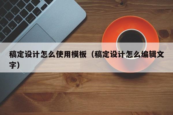 稿定设计怎么使用模板（稿定设计怎么编辑文字）