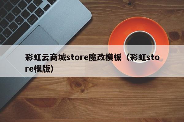 彩虹云商城store魔改模板（彩虹store模版）,彩虹云商城store魔改模板,信息,模板,商城,第1张