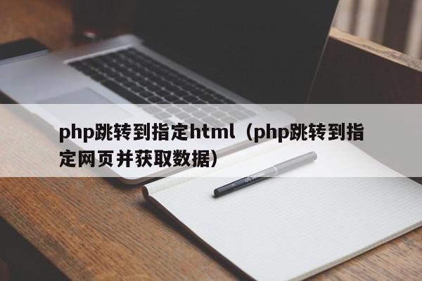 php跳转到指定html（php跳转到指定网页并获取数据）