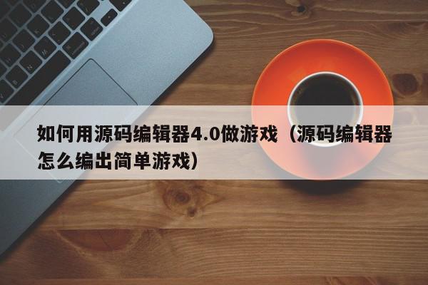 如何用源码编辑器4.0做游戏（源码编辑器怎么编出简单游戏）