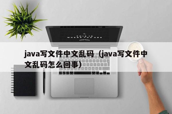 java写文件中文乱码（java写文件中文乱码怎么回事）