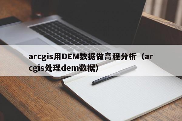 arcgis用DEM数据做高程分析（arcgis处理dem数据）