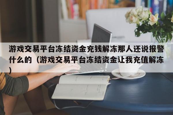 游戏交易平台冻结资金充钱解冻那人还说报警什么的（游戏交易平台冻结资金让我充值解冻）