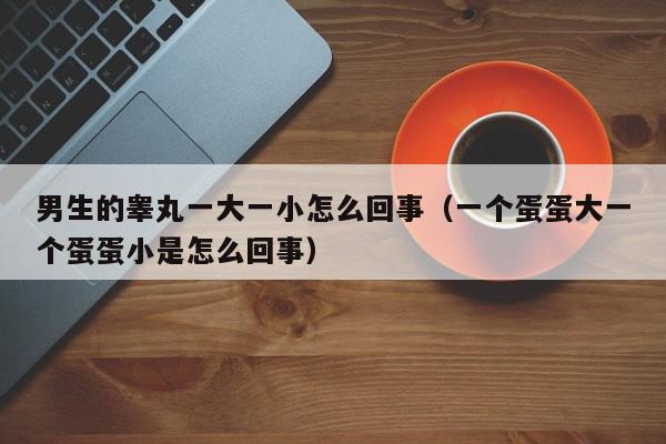 男生的睾丸一大一小怎么回事(一个蛋蛋大一个蛋蛋小是怎么回事),男生的睾丸一大一小怎么回事,信息,第1张 男生的睾丸一大一小怎么回事(一个蛋蛋大一个蛋蛋小是怎么回事),男生的睾丸一大一小怎么回事,信息,第1张