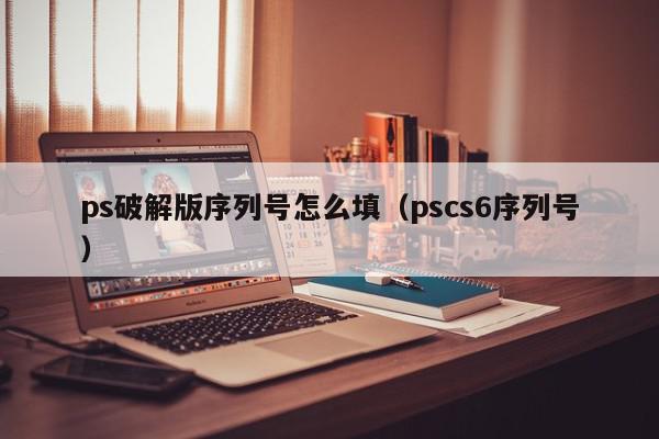 ps破解版序列号怎么填（pscs6序列号）