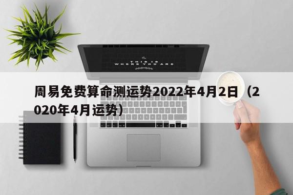 周易免费算命测运势2022年4月2日（2020年4月运势）