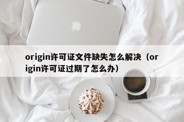 origin许可证文件缺失怎么解决（origin许可证过期了怎么办）