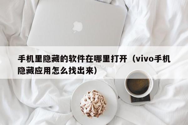 手机里隐藏的软件在哪里打开(vivo手机隐藏应用怎么找出来),手机里隐藏的软件在哪里打开,信息,微信,APP,第1张 手机里隐藏的软件在哪里打开(vivo手机隐藏应用怎么找出来),手机里隐藏的软件在哪里打开,信息,微信,APP,第1张