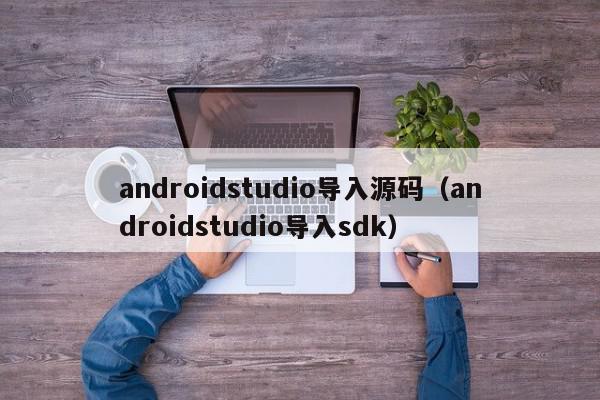 androidstudio导入源码（androidstudio导入sdk）