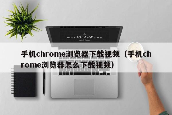 手机chrome浏览器下载视频（手机chrome浏览器怎么下载视频）
