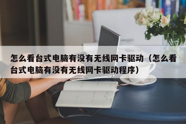 怎么看台式电脑有没有无线网卡驱动（怎么看台式电脑有没有无线网卡驱动程序）