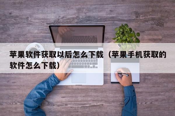 苹果软件获取以后怎么下载（苹果手机获取的软件怎么下载）