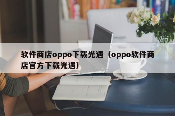 软件商店oppo下载光遇（oppo软件商店官方下载光遇）