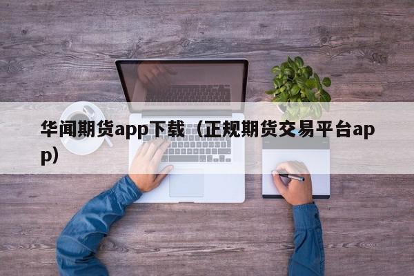 华闻期货app下载（正规期货交易平台app）,华闻期货app下载,信息,投资,交易平台,第1张