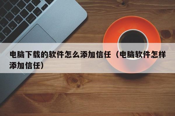 电脑下载的软件怎么添加信任（电脑软件怎样添加信任）