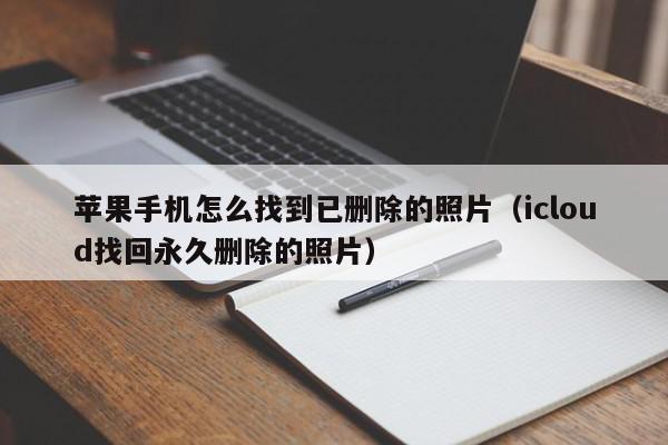 苹果手机怎么找到已删除的照片（icloud找回永久删除的照片）