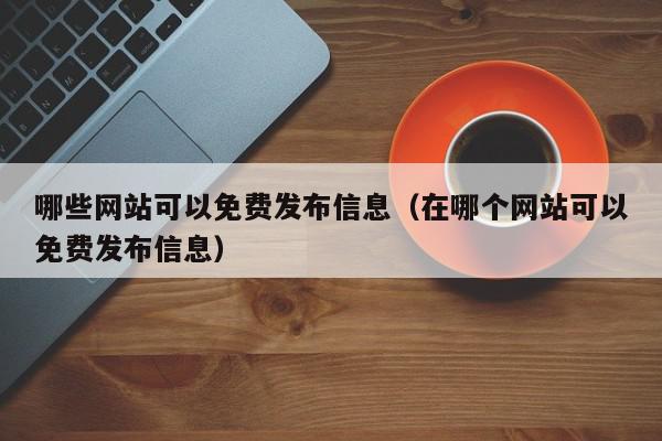 哪些网站可以免费发布信息（在哪个网站可以免费发布信息）