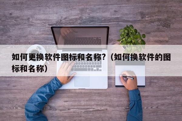 如何更换软件图标和名称?（如何换软件的图标和名称）