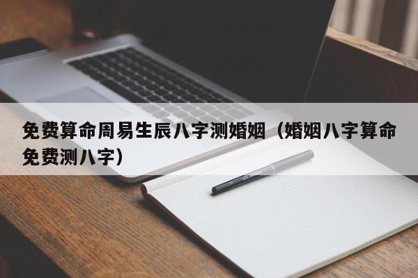 免费算命周易生辰八字测婚姻（婚姻八字算命免费测八字）