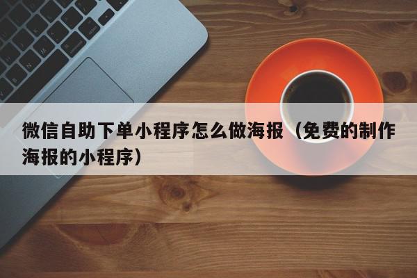 微信自助下单小程序怎么做海报（免费的制作海报的小程序）