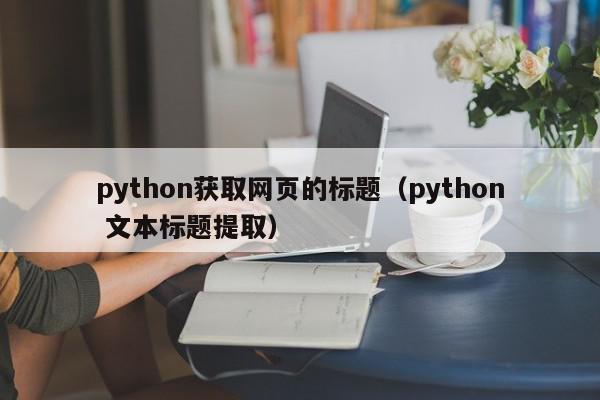 python获取网页的标题（python 文本标题提取）