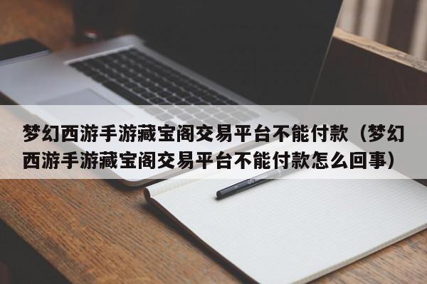 梦幻西游手游藏宝阁交易平台不能付款（梦幻西游手游藏宝阁交易平台不能付款怎么回事）,梦幻西游手游藏宝阁交易平台不能付款,信息,账号,微信,第1张