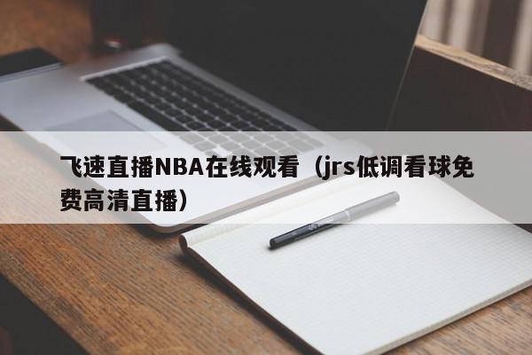 飞速直播NBA在线观看（jrs低调看球免费高清直播）,飞速直播NBA在线观看,信息,视频,文章,第1张