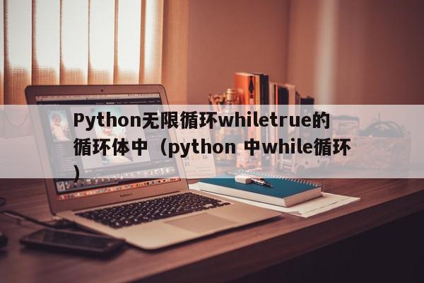 Python无限循环whiletrue的循环体中（python 中while循环）