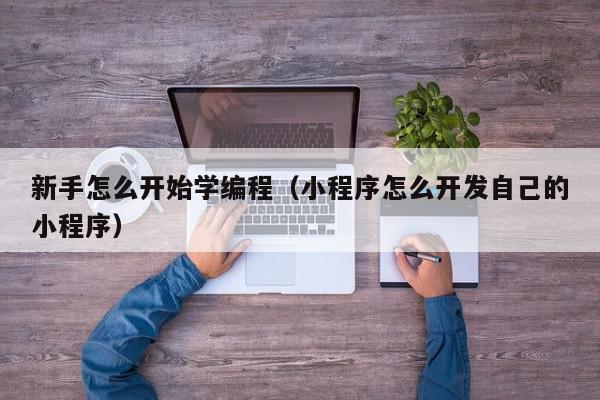 新手怎么开始学编程（小程序怎么开发自己的小程序）,新手怎么开始学编程,信息,视频,QQ,第1张