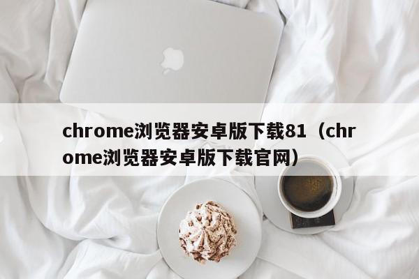 chrome浏览器安卓版下载81（chrome浏览器安卓版下载官网）,chrome浏览器安卓版下载81,信息,百度,APP,第1张