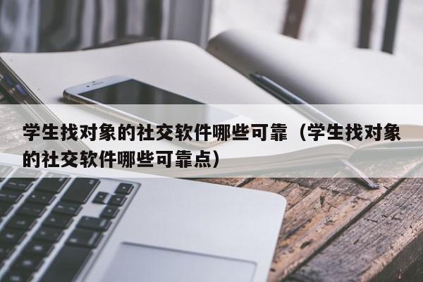 学生找对象的社交软件哪些可靠（学生找对象的社交软件哪些可靠点）