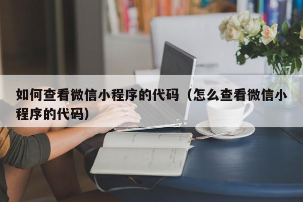 如何查看微信小程序的代码（怎么查看微信小程序的代码）