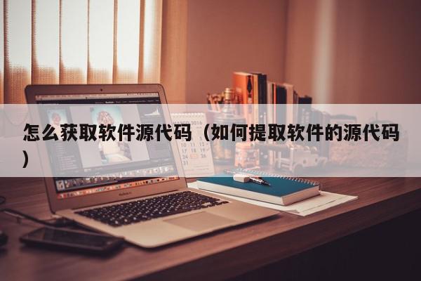 怎么获取软件源代码（如何提取软件的源代码）