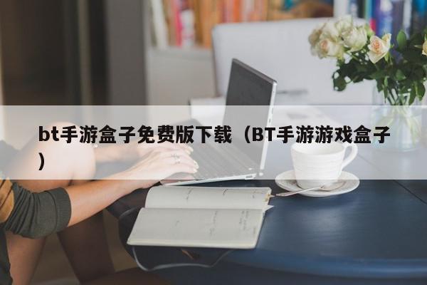 bt手游盒子免费版下载（BT手游游戏盒子）