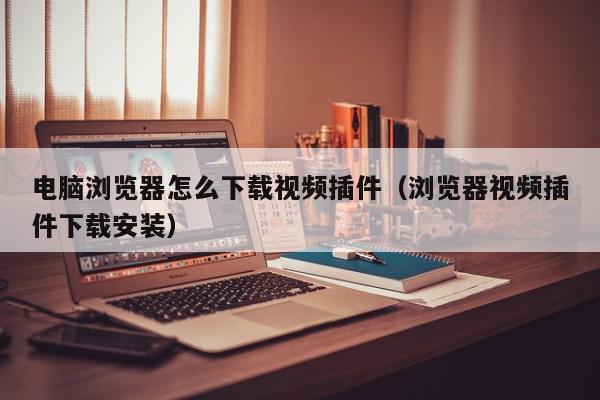 电脑浏览器怎么下载视频插件（浏览器视频插件下载安装）,电脑浏览器怎么下载视频插件,信息,视频,文章,第1张