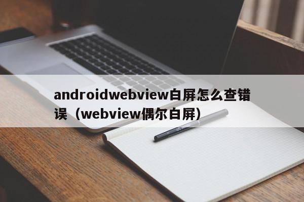 androidwebview白屏怎么查错误（webview偶尔白屏）,androidwebview白屏怎么查错误,信息,APP,1,第1张
