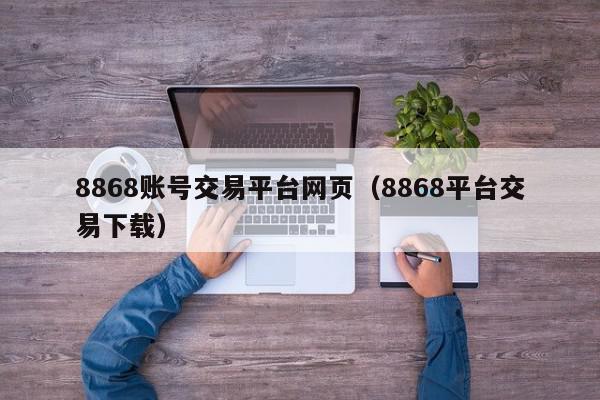 8868账号交易平台网页（8868平台交易下载）