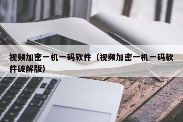 视频加密一机一码软件（视频加密一机一码软件破解版）,视频加密一机一码软件,信息,视频,账号,第1张