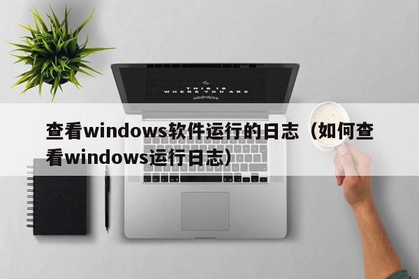 查看windows软件运行的日志（如何查看windows运行日志）,查看windows软件运行的日志,信息,1,第1张