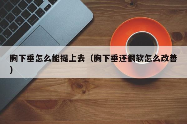 胸下垂怎么能提上去（胸下垂还很软怎么改善）,胸下垂怎么能提上去,信息,百度,文章,第1张